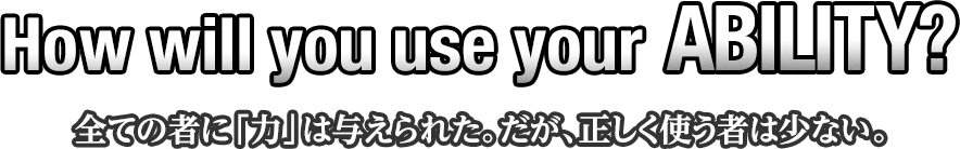 How will you use your ABILITY? -全ての者に「力」は与えられた。だが、正しく使う者は少ない。-