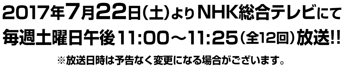 2017年7月22日（土）よりＮＨＫ総合テレビにて毎週土曜日午後11:00～11:25（全12回）放送！！※放送日時は予告なく変更になる場合がございます。