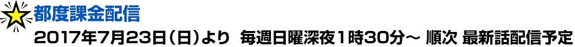 都度課金配信：2017年7月23日（日）より 毎週日曜深夜1時30分～　順次最新話配信予定
