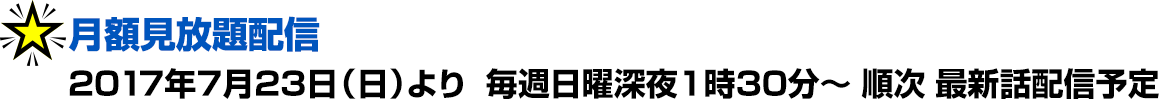 月額見放題配信：2017年7月23日（日）より 毎週日曜深夜1時30分～　順次最新話配信予定