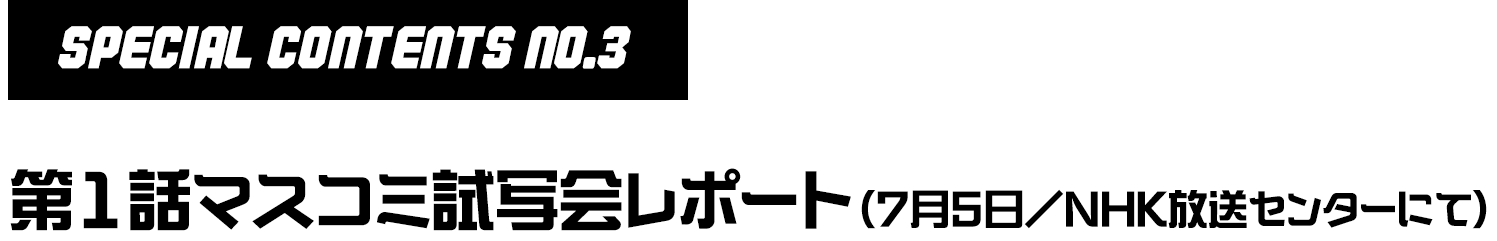 No.3 第1話マスコミ試写会レポート(7月5日/NHK放送センターにて)