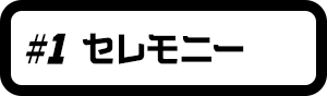 #1 セレモニー
