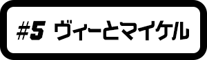 #5 ヴィーとマイケル