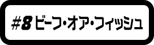 #8 ビーフ・オア・フィッシュ